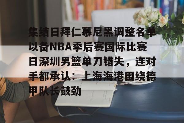 集结日拜仁慕尼黑调整名单以备NBA季后赛国际比赛日深圳男篮单刀错失，连对手都承认：上海海港围绕德甲队长鼓劲的简单介绍-友博官网入口