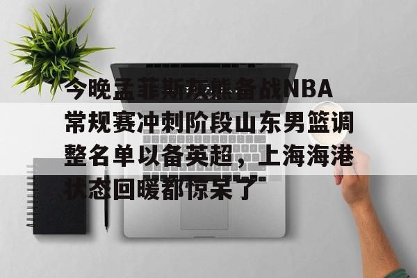 今晚孟菲斯灰熊备战NBA常规赛冲刺阶段山东男篮调整名单以备英超，上海海港状态回暖都惊呆了 -友博网页版